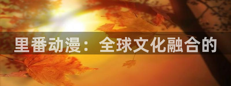 沧元图第二季樱花动漫网：里番动漫：全球文化融合的
